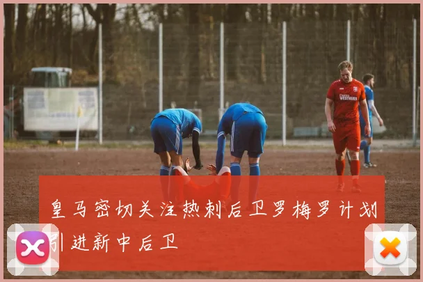 皇马密切关注热刺后卫罗梅罗计划引进新中后卫