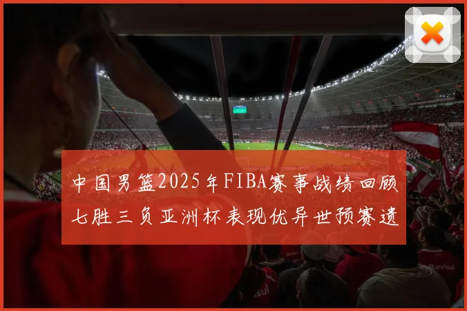 中国男篮2025年FIBA赛事战绩回顾七胜三负亚洲杯表现优异世预赛遗憾负于韩国
