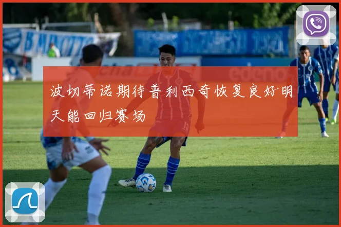波切蒂诺期待普利西奇恢复良好明天能回归赛场