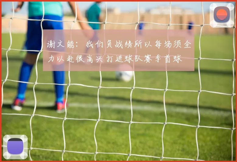 谢文能：我们负战绩所以每场须全力以赴很高兴打进球队赛季首球
