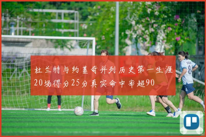 杜兰特与约基奇并列历史第一生涯20场得分25分真实命中率超90