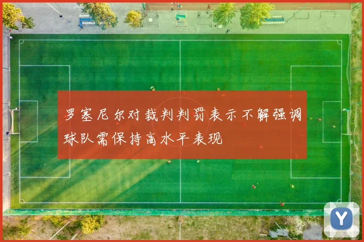 罗塞尼尔对裁判判罚表示不解强调球队需保持高水平表现