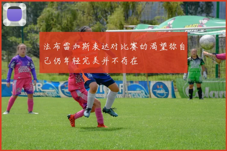 法布雷加斯表达对比赛的渴望称自己仍年轻完美并不存在