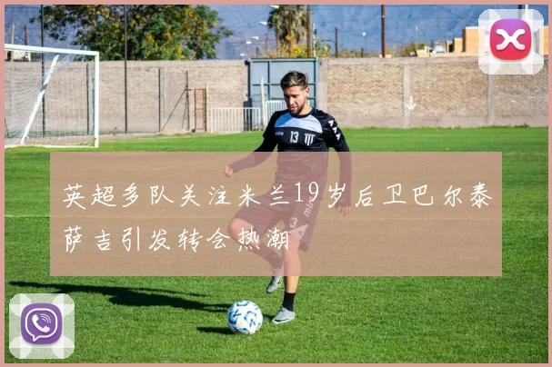 英超多队关注米兰19岁后卫巴尔泰萨吉引发转会热潮
