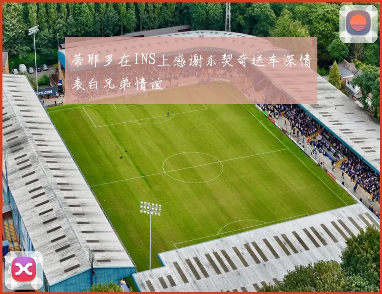 蒂耶罗在INS上感谢东契奇送车深情表白兄弟情谊