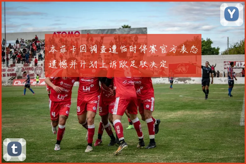本菲卡因调查遭临时停赛官方表态遗憾并计划上诉欧足联决定