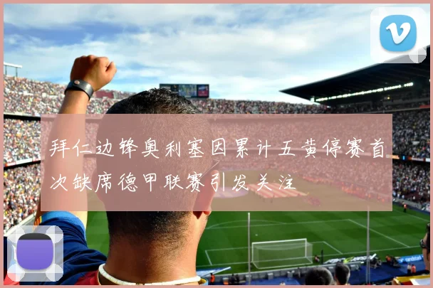 拜仁边锋奥利塞因累计五黄停赛首次缺席德甲联赛引发关注