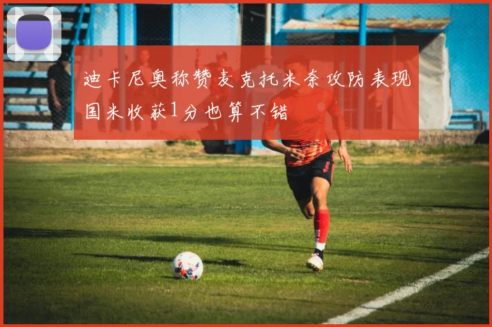 迪卡尼奥称赞麦克托米奈攻防表现国米收获1分也算不错