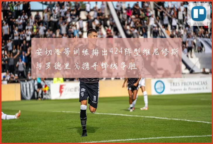 安切洛蒂训练排出424阵型维尼修斯与罗德里戈携手锋线争胜