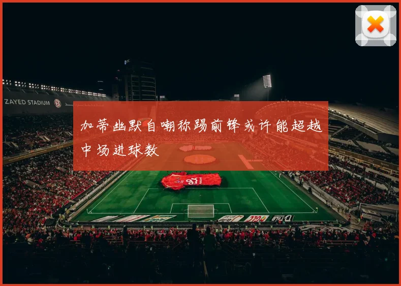 加蒂幽默自嘲称踢前锋或许能超越中场进球数