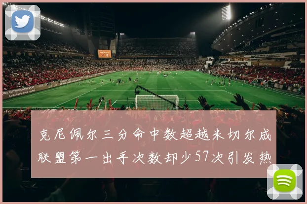 克尼佩尔三分命中数超越米切尔成联盟第一出手次数却少57次引发热议
