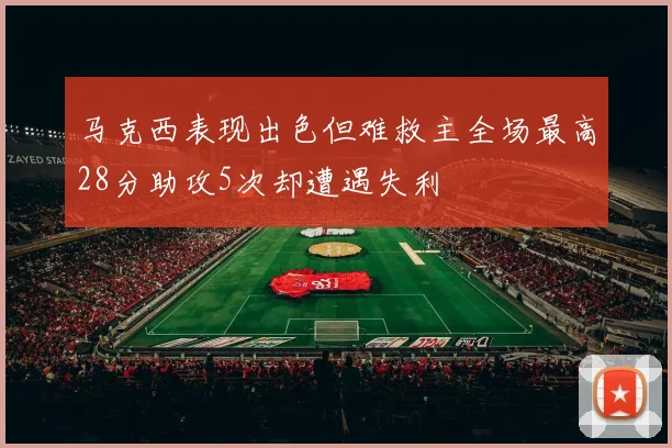 马克西表现出色但难救主全场最高28分助攻5次却遭遇失利