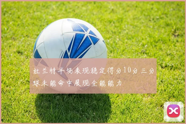 杜兰特半场表现稳定得分10分三分球未能命中展现全能能力