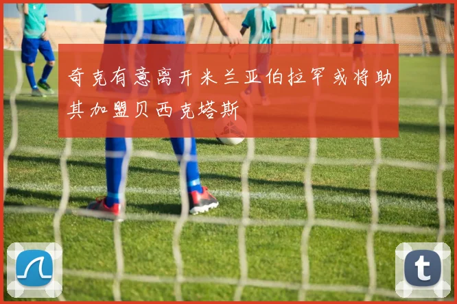 奇克有意离开米兰亚伯拉罕或将助其加盟贝西克塔斯