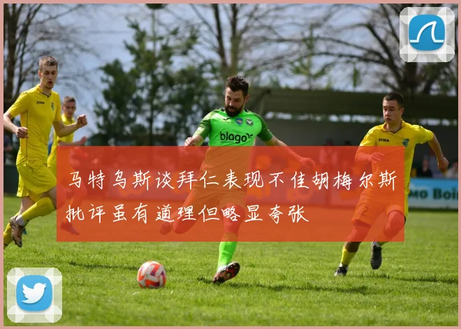 马特乌斯谈拜仁表现不佳胡梅尔斯批评虽有道理但略显夸张
