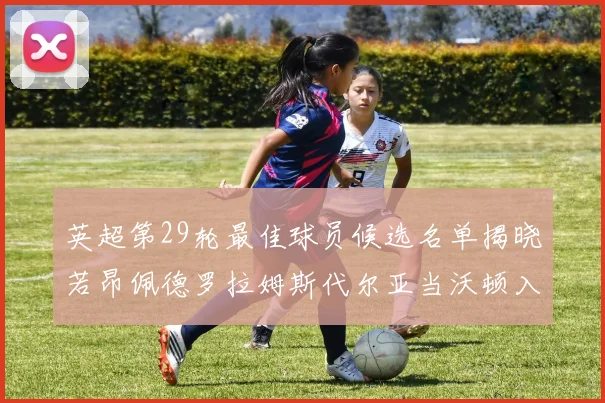 英超第29轮最佳球员候选名单揭晓若昂佩德罗拉姆斯代尔亚当沃顿入围