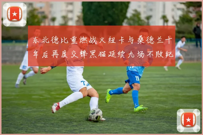 东北德比重燃战火纽卡与桑德兰十年后再度交锋黑猫延续九场不败纪录