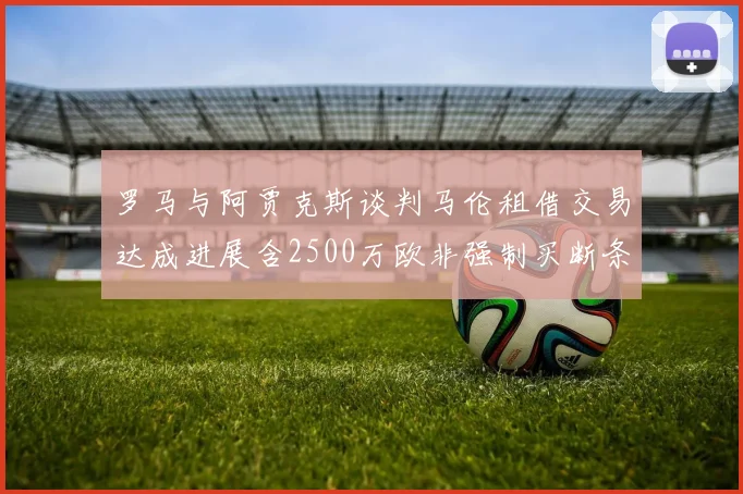 罗马与阿贾克斯谈判马伦租借交易达成进展含2500万欧非强制买断条款