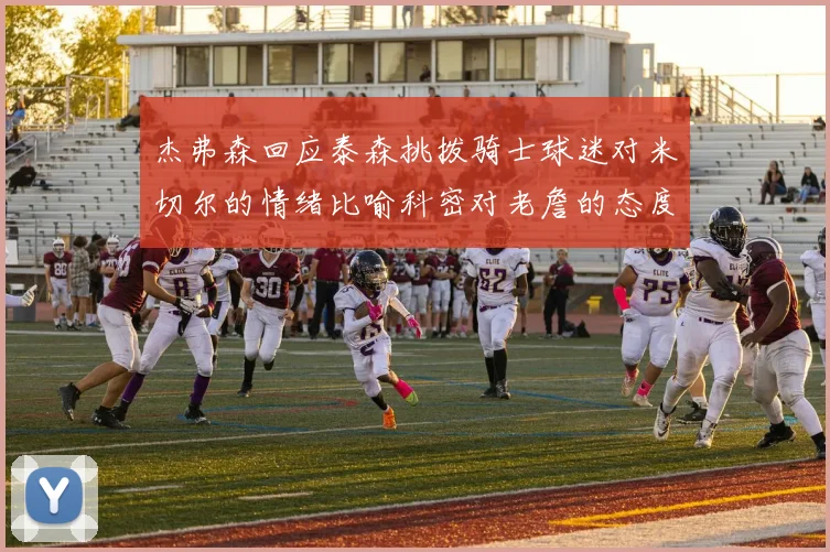 杰弗森回应泰森挑拨骑士球迷对米切尔的情绪比喻科密对老詹的态度