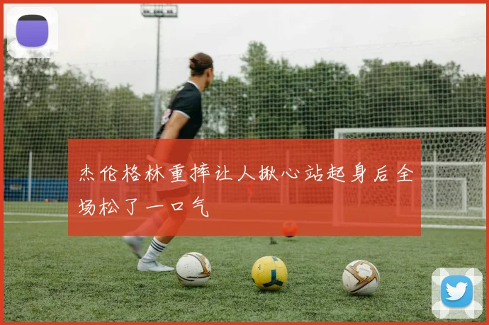 杰伦格林重摔让人揪心站起身后全场松了一口气