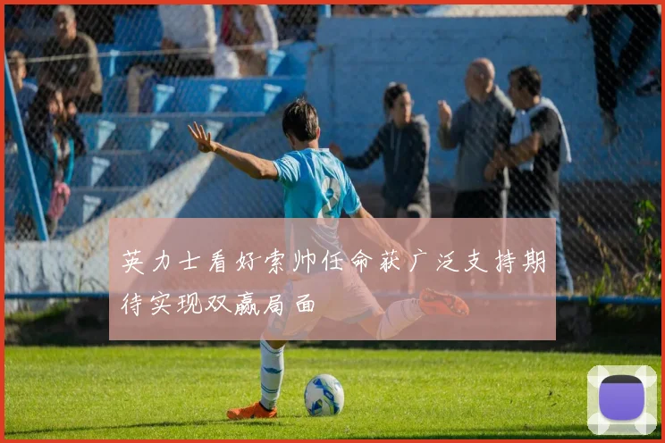 英力士看好索帅任命获广泛支持期待实现双赢局面