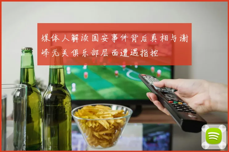 媒体人解读国安事件背后真相与谢峰无关俱乐部层面遭遇指控