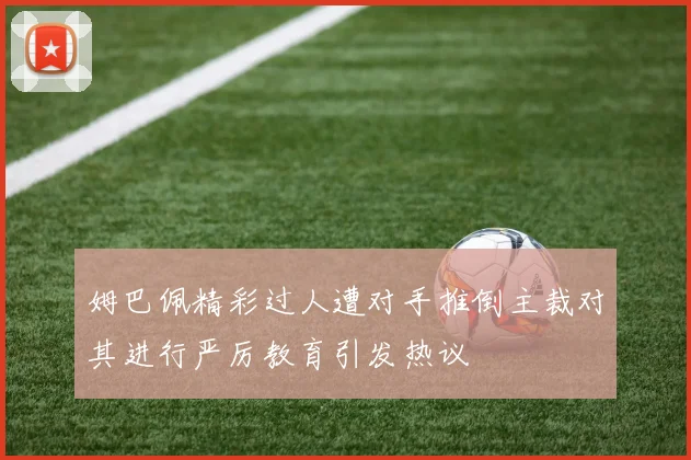 姆巴佩精彩过人遭对手推倒主裁对其进行严厉教育引发热议