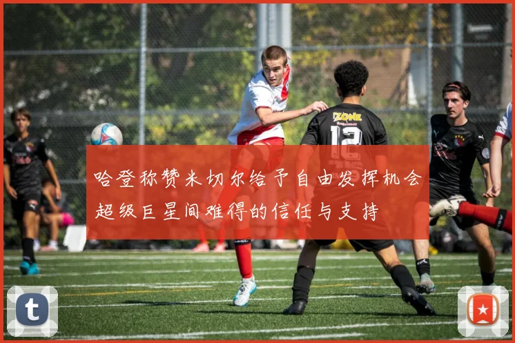 哈登称赞米切尔给予自由发挥机会超级巨星间难得的信任与支持