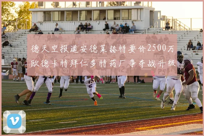 德天空报道安德莱赫特要价2500万欧德卡特拜仁多特药厂争夺战升级