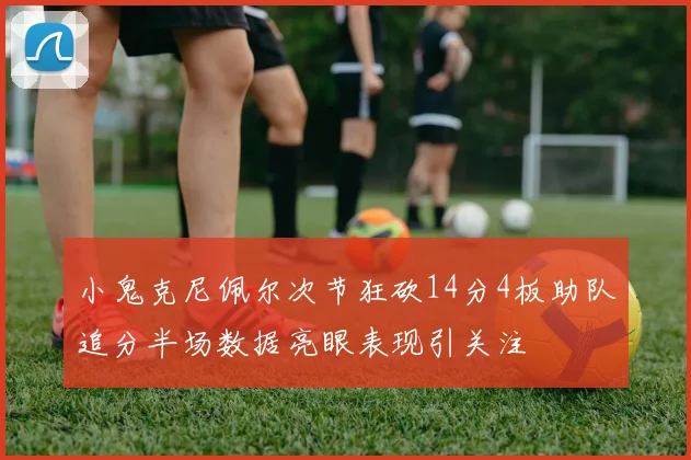 小鬼克尼佩尔次节狂砍14分4板助队追分半场数据亮眼表现引关注