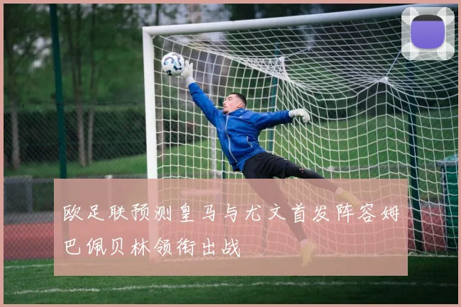 欧足联预测皇马与尤文首发阵容姆巴佩贝林领衔出战