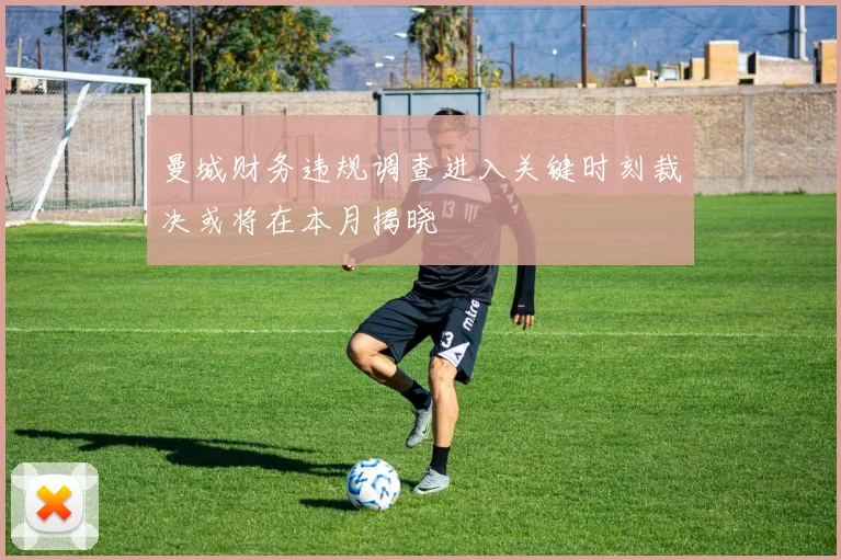 曼城财务违规调查进入关键时刻裁决或将在本月揭晓