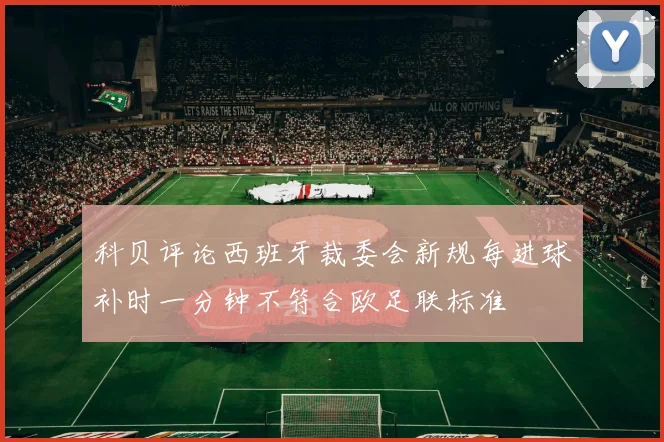 科贝评论西班牙裁委会新规每进球补时一分钟不符合欧足联标准
