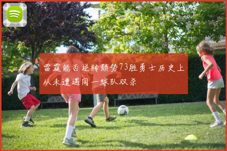 雷霆能否逆转颓势73胜勇士历史上从未遭遇同一球队双杀