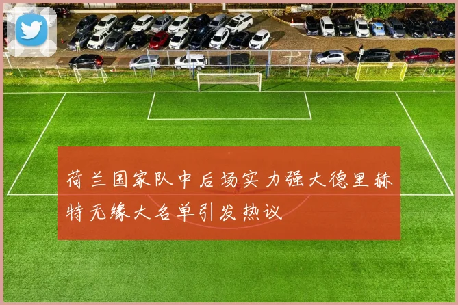 荷兰国家队中后场实力强大德里赫特无缘大名单引发热议
