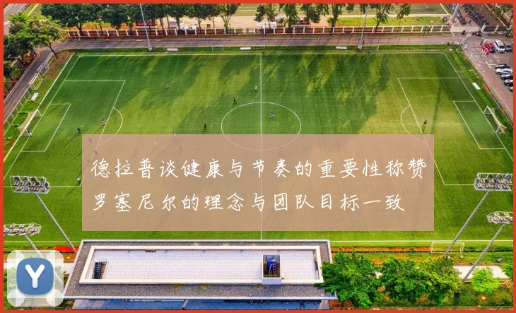 德拉普谈健康与节奏的重要性称赞罗塞尼尔的理念与团队目标一致