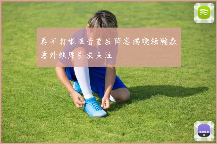 真不打啦混音首发阵容揭晓杨瀚森意外缺席引发关注