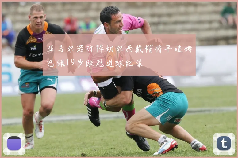 亚马尔若对阵切尔西戴帽将平追姆巴佩19岁欧冠进球纪录