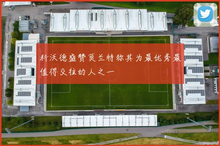 科沃德盛赞莫兰特称其为最优秀最值得交往的人之一