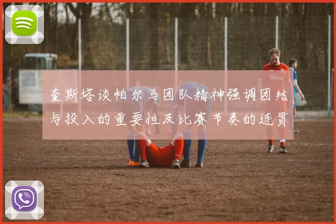 奎斯塔谈帕尔马团队精神强调团结与投入的重要性及比赛节奏的连贯性