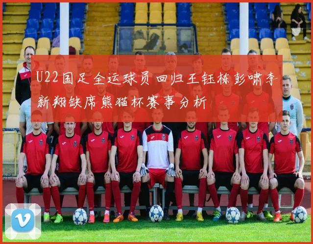 U22国足全运球员回归王钰栋彭啸李新翔缺席熊猫杯赛事分析