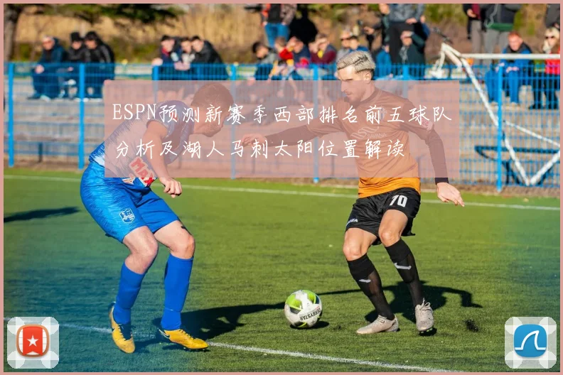 ESPN预测新赛季西部排名前五球队分析及湖人马刺太阳位置解读