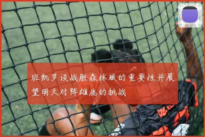 班凯罗谈战胜森林狼的重要性并展望明天对阵雄鹿的挑战