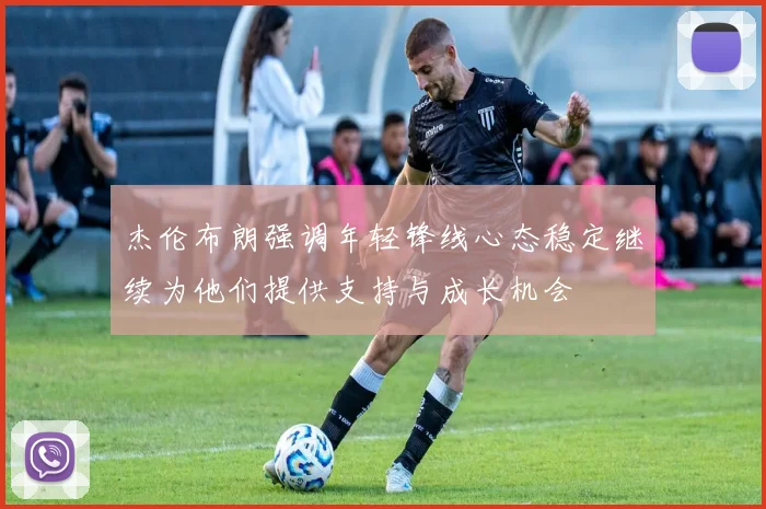 杰伦布朗强调年轻锋线心态稳定继续为他们提供支持与成长机会