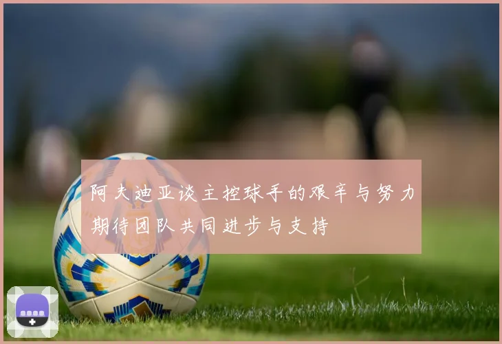 阿夫迪亚谈主控球手的艰辛与努力期待团队共同进步与支持