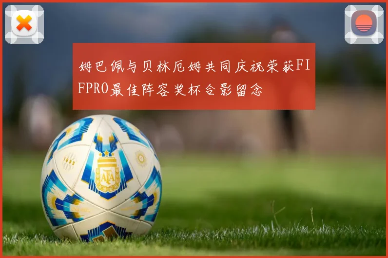 姆巴佩与贝林厄姆共同庆祝荣获FIFPRO最佳阵容奖杯合影留念